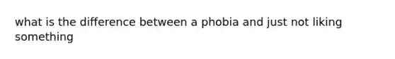 what is the difference between a phobia and just not liking something