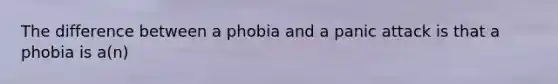 The difference between a phobia and a panic attack is that a phobia is a(n)