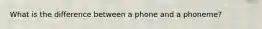 What is the difference between a phone and a phoneme?