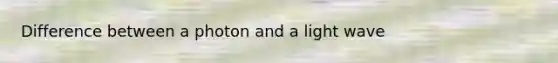 Difference between a photon and a light wave