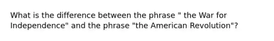 What is the difference between the phrase " the War for Independence" and the phrase "the American Revolution"?