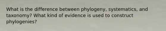 What is the difference between phylogeny, systematics, and taxonomy? What kind of evidence is used to construct phylogenies?