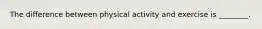 The difference between physical activity and exercise is ________.