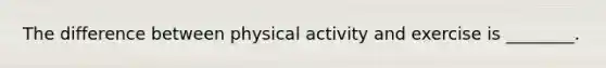 The difference between physical activity and exercise is ________.