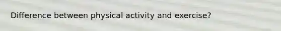 Difference between physical activity and exercise?