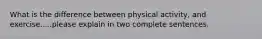 What is the difference between physical activity, and exercise.....please explain in two complete sentences.