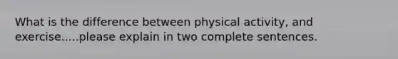 What is the difference between physical activity, and exercise.....please explain in two complete sentences.