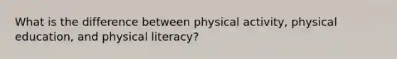 What is the difference between physical activity, physical education, and physical literacy?