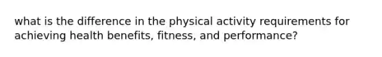 what is the difference in the physical activity requirements for achieving health benefits, fitness, and performance?