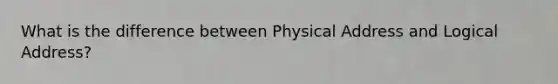 What is the difference between Physical Address and Logical Address?