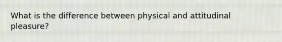 What is the difference between physical and attitudinal pleasure?