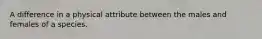A difference in a physical attribute between the males and females of a species.