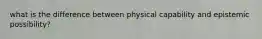 what is the difference between physical capability and epistemic possibility?