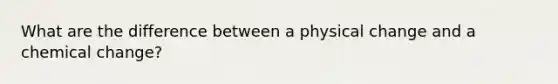 What are the difference between a physical change and a chemical change?