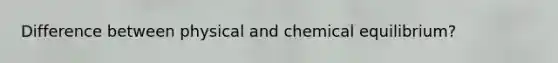 Difference between physical and chemical equilibrium?