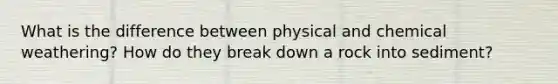 What is the difference between physical and chemical weathering? How do they break down a rock into sediment?