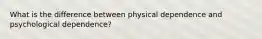 What is the difference between physical dependence and psychological dependence?