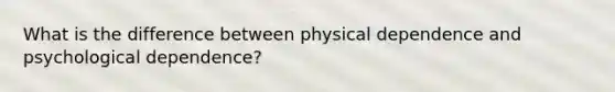 What is the difference between physical dependence and psychological dependence?