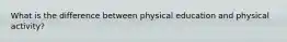 What is the difference between physical education and physical activity?