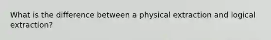 What is the difference between a physical extraction and logical extraction?