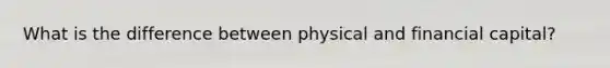What is the difference between physical and financial capital?
