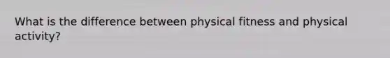 What is the difference between physical fitness and physical activity?