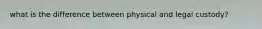 what is the difference between physical and legal custody?