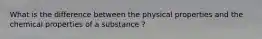 What is the difference between the physical properties and the chemical properties of a substance ?