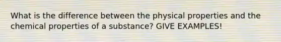 What is the difference between the physical properties and the chemical properties of a substance? GIVE EXAMPLES!