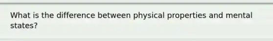 What is the difference between physical properties and mental states?