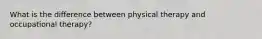 What is the difference between physical therapy and occupational therapy?