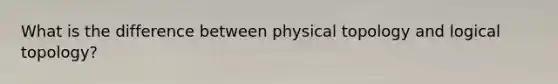 What is the difference between physical topology and logical topology?