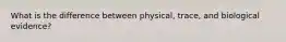 What is the difference between physical, trace, and biological evidence?