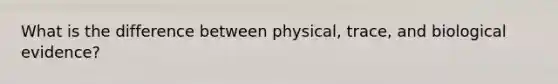 What is the difference between physical, trace, and biological evidence?