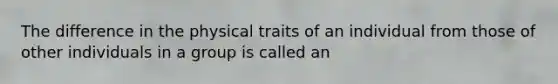 The difference in the physical traits of an individual from those of other individuals in a group is called an