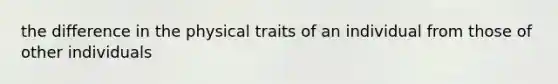 the difference in the physical traits of an individual from those of other individuals