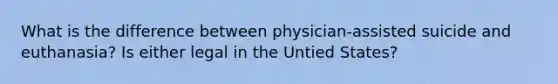 What is the difference between physician-assisted suicide and euthanasia? Is either legal in the Untied States?