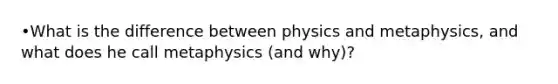 •What is the difference between physics and metaphysics, and what does he call metaphysics (and why)?