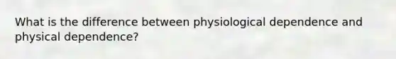 What is the difference between physiological dependence and physical dependence?