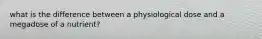 what is the difference between a physiological dose and a megadose of a nutrient?