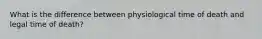 What is the difference between physiological time of death and legal time of death?