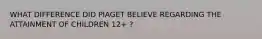 WHAT DIFFERENCE DID PIAGET BELIEVE REGARDING THE ATTAINMENT OF CHILDREN 12+ ?