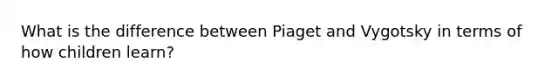 What is the difference between Piaget and Vygotsky in terms of how children learn?