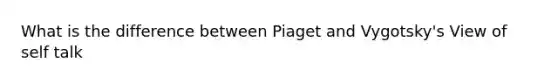 What is the difference between Piaget and Vygotsky's View of self talk