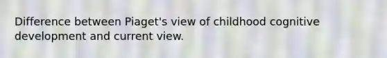 Difference between Piaget's view of childhood cognitive development and current view.