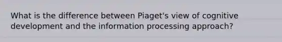 What is the difference between Piaget's view of cognitive development and the information processing approach?