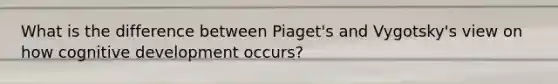 What is the difference between Piaget's and Vygotsky's view on how cognitive development occurs?