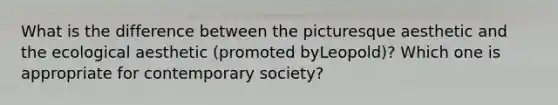 What is the difference between the picturesque aesthetic and the ecological aesthetic (promoted byLeopold)? Which one is appropriate for contemporary society?