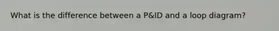 What is the difference between a P&ID and a loop diagram?