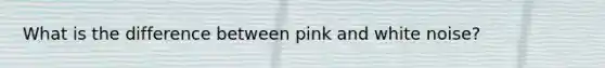 What is the difference between pink and white noise?